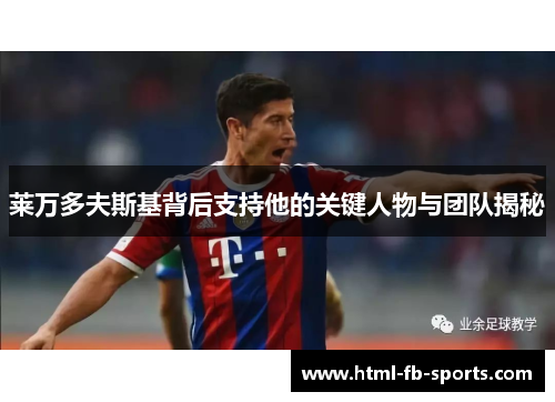 莱万多夫斯基背后支持他的关键人物与团队揭秘 莱万多夫斯基背后支持他的关键人物与团队揭秘