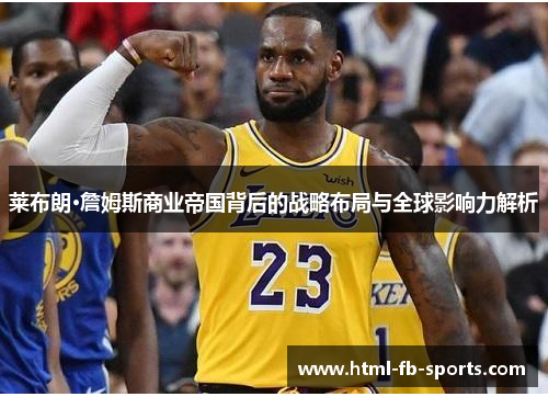 莱布朗·詹姆斯商业帝国背后的战略布局与全球影响力解析
