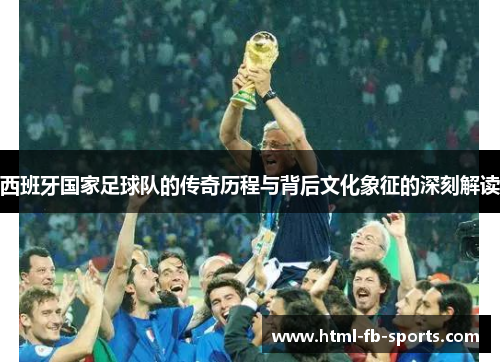 西班牙国家足球队的传奇历程与背后文化象征的深刻解读