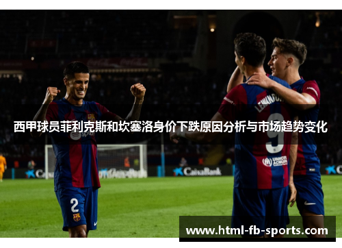 西甲球员菲利克斯和坎塞洛身价下跌原因分析与市场趋势变化