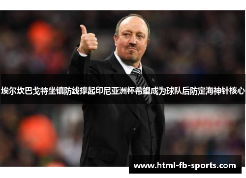 埃尔坎巴戈特坐镇防线撑起印尼亚洲杯希望成为球队后防定海神针核心