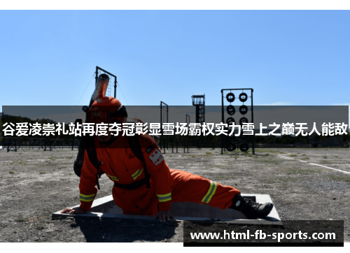 谷爱凌崇礼站再度夺冠彰显雪场霸权实力雪上之巅无人能敌