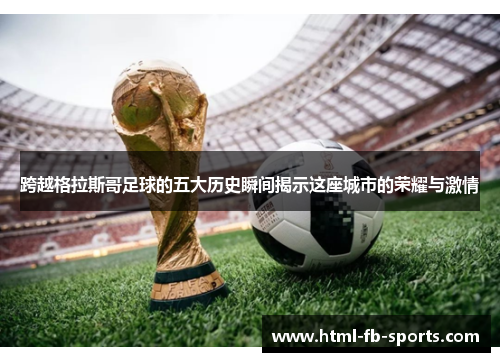 跨越格拉斯哥足球的五大历史瞬间揭示这座城市的荣耀与激情