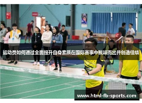 运动员如何通过全面提升自身素质在国际赛事中脱颖而出并创造佳绩